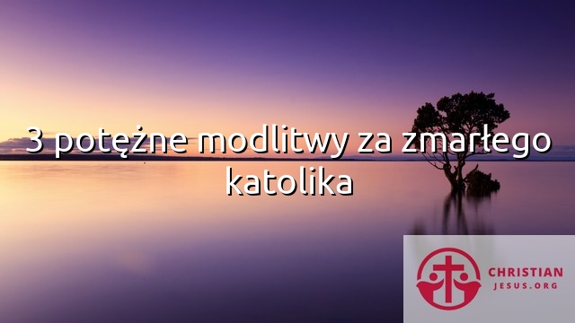 3 potężne modlitwy za zmarłego katolika