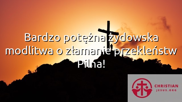 Bardzo potężna żydowska modlitwa o złamanie przekleństw Pilna!