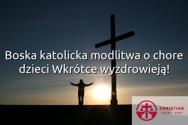 Boska katolicka modlitwa o chore dzieci Wkrótce wyzdrowieją!