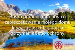 Boska poranna modlitwa o zapieczętowanie mojego domu krwią Jezusa Chrystusa i otrzymanie Jego ochrony