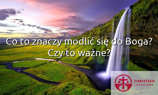 Co to znaczy modlić się do Boga? Czy to ważne?