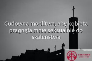 Cudowna modlitwa, aby kobieta pragnęła mnie seksualnie do szaleństwa
