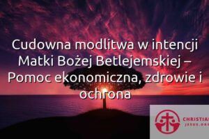 Cudowna modlitwa w intencji Matki Bożej Betlejemskiej – Pomoc ekonomiczna, zdrowie i ochrona