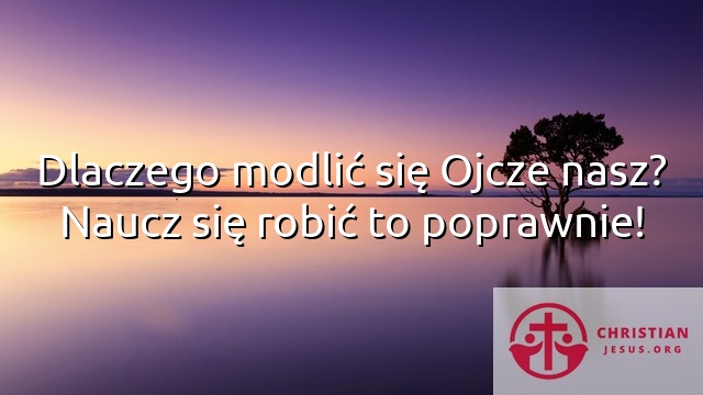 Dlaczego modlić się Ojcze nasz? Naucz się robić to poprawnie!