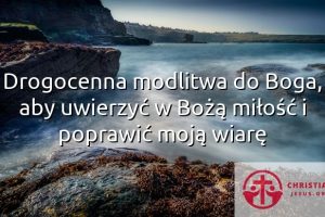 Drogocenna modlitwa do Boga, aby uwierzyć w Bożą miłość i poprawić moją wiarę