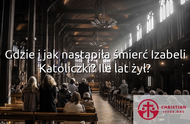 Gdzie i jak nastąpiła śmierć Izabeli Katoliczki? Ile lat żył?