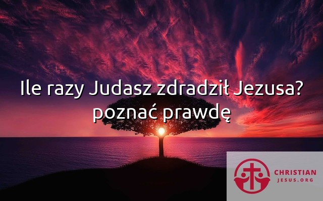 Ile razy Judasz zdradził Jezusa? poznać prawdę