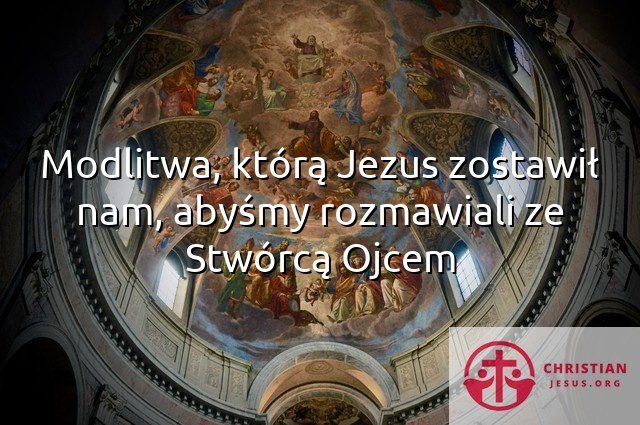 Modlitwa, którą Jezus zostawił nam, abyśmy rozmawiali ze Stwórcą Ojcem