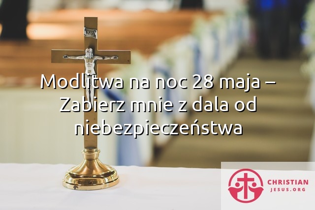 Modlitwa na noc 28 maja – Zabierz mnie z dala od niebezpieczeństwa
