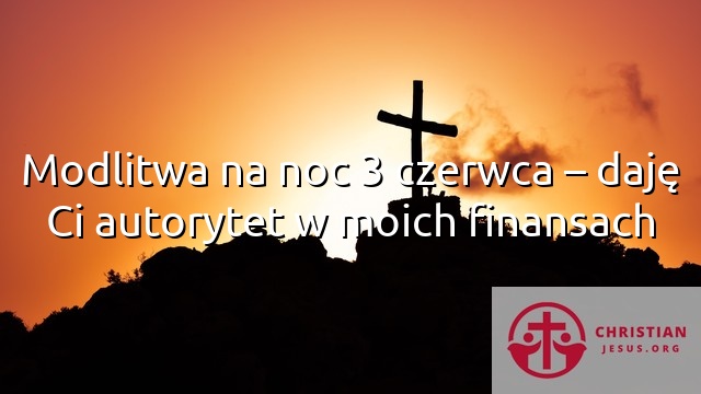 Modlitwa na noc 3 czerwca – daję Ci autorytet w moich finansach