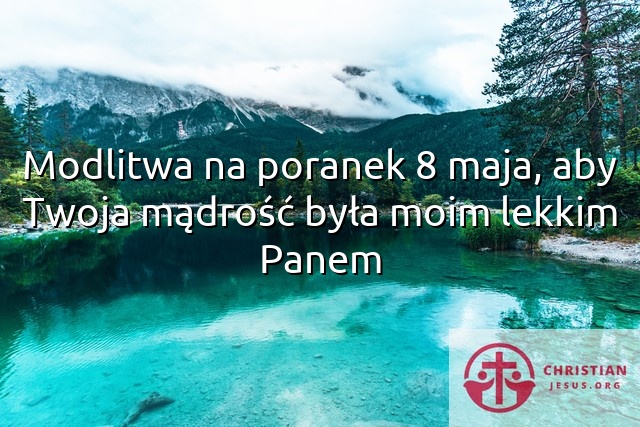 Modlitwa na poranek 8 maja, aby Twoja mądrość była moim lekkim Panem