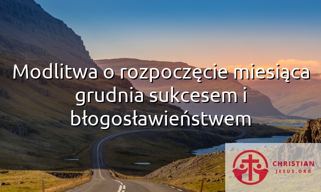 Modlitwa o rozpoczęcie miesiąca grudnia sukcesem i błogosławieństwem