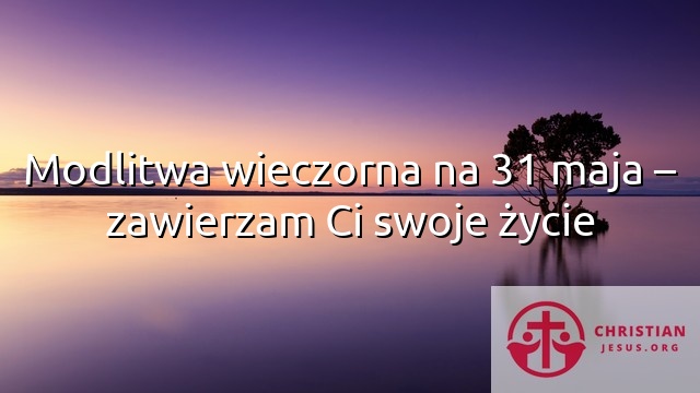 Modlitwa wieczorna na 31 maja – zawierzam Ci swoje życie
