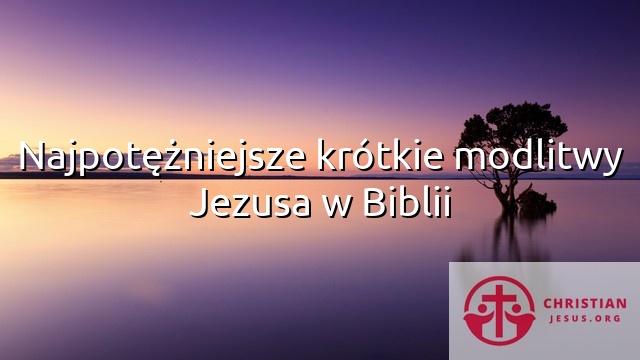 Najpotężniejsze krótkie modlitwy Jezusa w Biblii