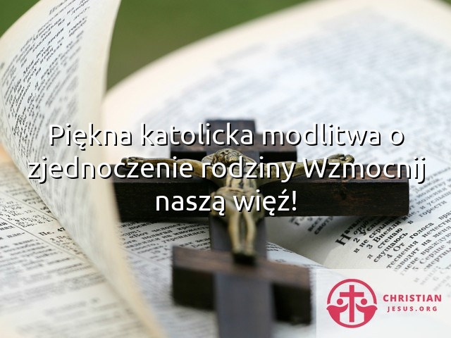 Piękna katolicka modlitwa o zjednoczenie rodziny Wzmocnij naszą więź!