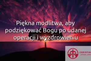 Piękna modlitwa, aby podziękować Bogu po udanej operacji i wyzdrowieniu