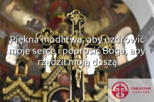 Piękna modlitwa, aby uzdrowić moje serce i poprosić Boga, aby rządził moją duszą