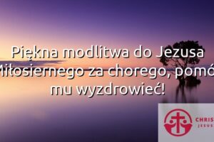 Piękna modlitwa do Jezusa Miłosiernego za chorego, pomóż mu wyzdrowieć!