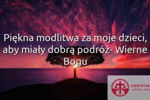 Piękna modlitwa za moje dzieci, aby miały dobrą podróż- Wierne Bogu