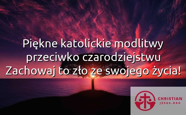 Piękne katolickie modlitwy przeciwko czarodziejstwu Zachowaj to zło ze swojego życia!