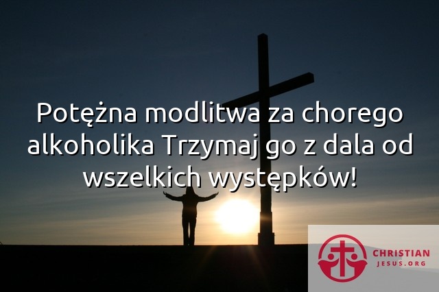 Potężna modlitwa za chorego alkoholika Trzymaj go z dala od wszelkich występków!