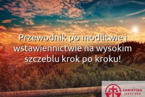 Przewodnik po modlitwie i wstawiennictwie na wysokim szczeblu krok po kroku!
