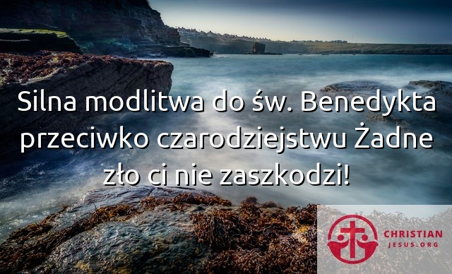 Silna modlitwa do św. Benedykta przeciwko czarodziejstwu Żadne zło ci nie zaszkodzi!
