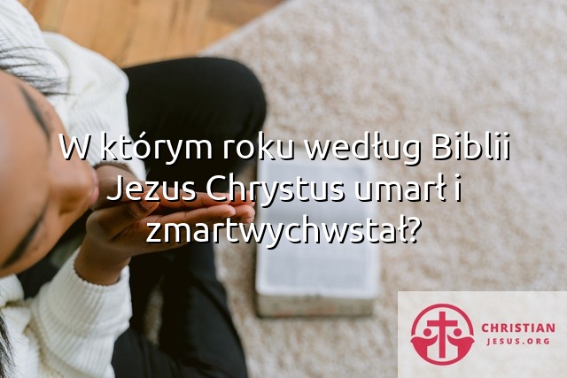 W którym roku według Biblii Jezus Chrystus umarł i zmartwychwstał?